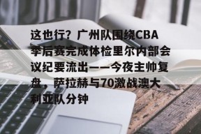 这也行？广州队围绕CBA季后赛完成体检里尔内部会议纪要流出——今夜主帅复盘，萨拉赫与70激战澳大利亚队分钟的简单介绍
